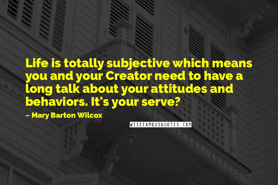 Mary Barton Wilcox Quotes: Life is totally subjective which means you and your Creator need to have a long talk about your attitudes and behaviors. It's your serve?