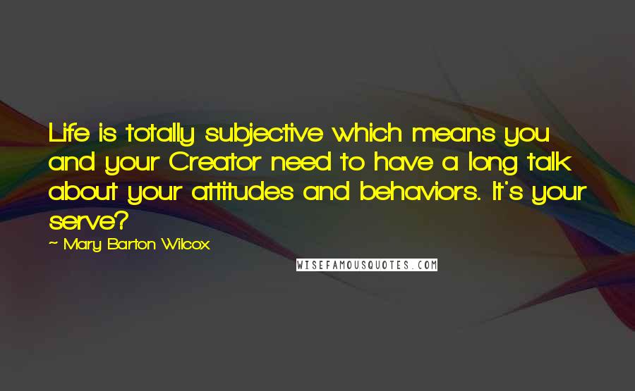 Mary Barton Wilcox Quotes: Life is totally subjective which means you and your Creator need to have a long talk about your attitudes and behaviors. It's your serve?