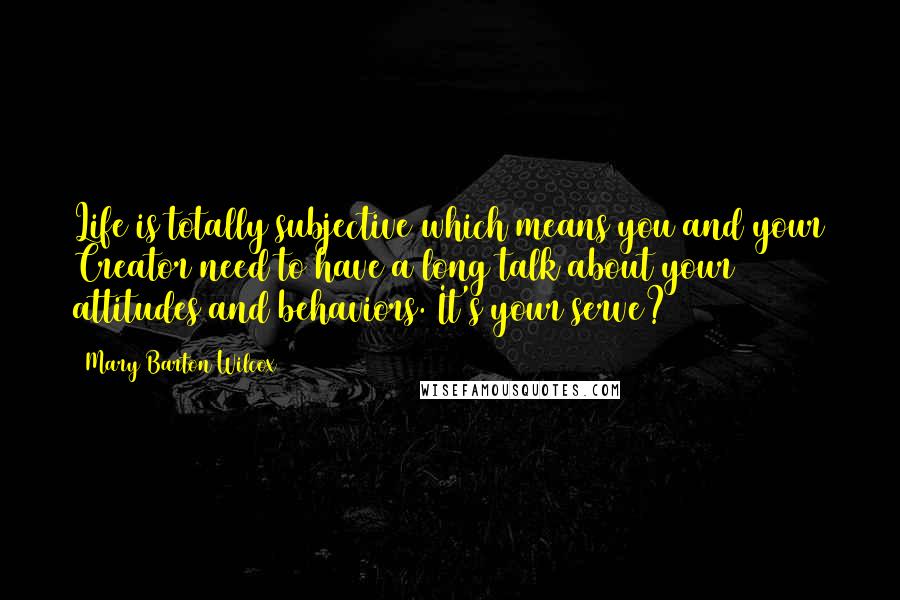 Mary Barton Wilcox Quotes: Life is totally subjective which means you and your Creator need to have a long talk about your attitudes and behaviors. It's your serve?