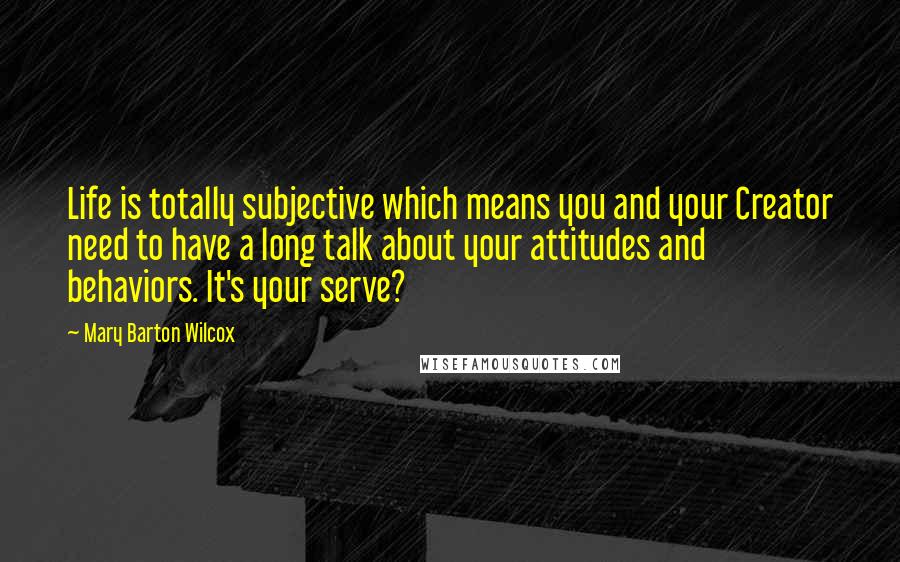 Mary Barton Wilcox Quotes: Life is totally subjective which means you and your Creator need to have a long talk about your attitudes and behaviors. It's your serve?