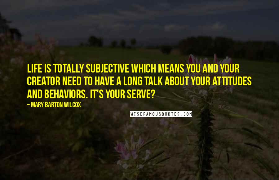 Mary Barton Wilcox Quotes: Life is totally subjective which means you and your Creator need to have a long talk about your attitudes and behaviors. It's your serve?