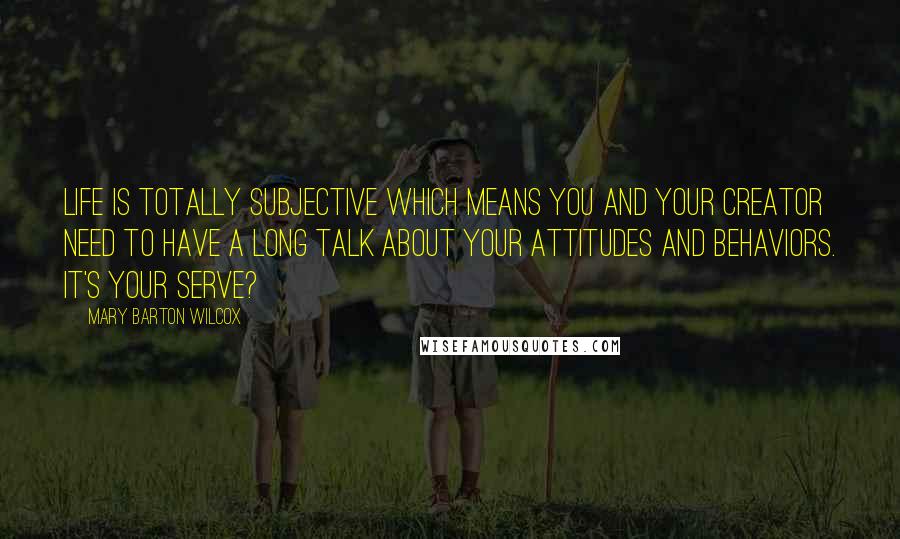 Mary Barton Wilcox Quotes: Life is totally subjective which means you and your Creator need to have a long talk about your attitudes and behaviors. It's your serve?