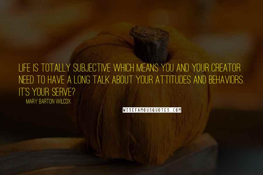 Mary Barton Wilcox Quotes: Life is totally subjective which means you and your Creator need to have a long talk about your attitudes and behaviors. It's your serve?