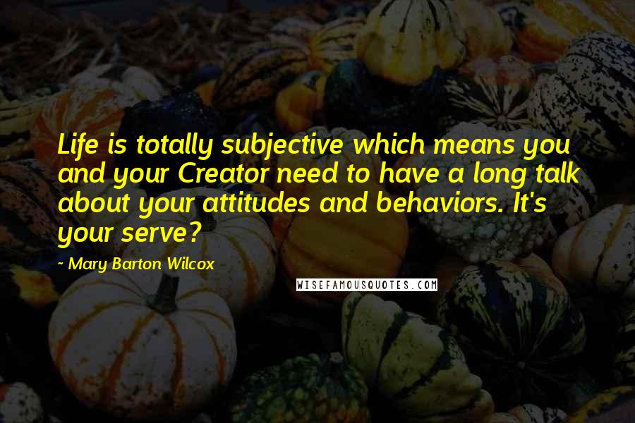 Mary Barton Wilcox Quotes: Life is totally subjective which means you and your Creator need to have a long talk about your attitudes and behaviors. It's your serve?