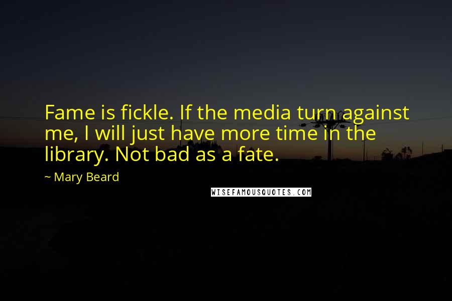 Mary Beard Quotes: Fame is fickle. If the media turn against me, I will just have more time in the library. Not bad as a fate.