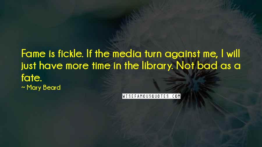 Mary Beard Quotes: Fame is fickle. If the media turn against me, I will just have more time in the library. Not bad as a fate.