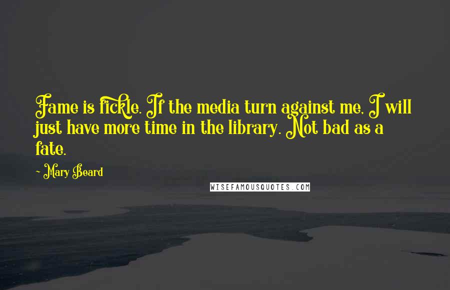 Mary Beard Quotes: Fame is fickle. If the media turn against me, I will just have more time in the library. Not bad as a fate.