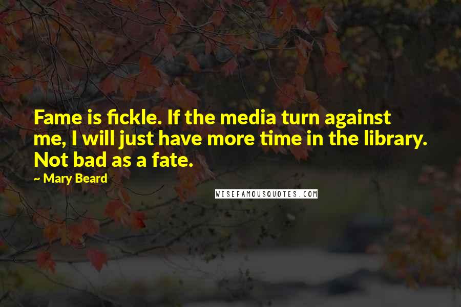 Mary Beard Quotes: Fame is fickle. If the media turn against me, I will just have more time in the library. Not bad as a fate.