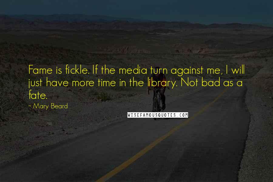 Mary Beard Quotes: Fame is fickle. If the media turn against me, I will just have more time in the library. Not bad as a fate.