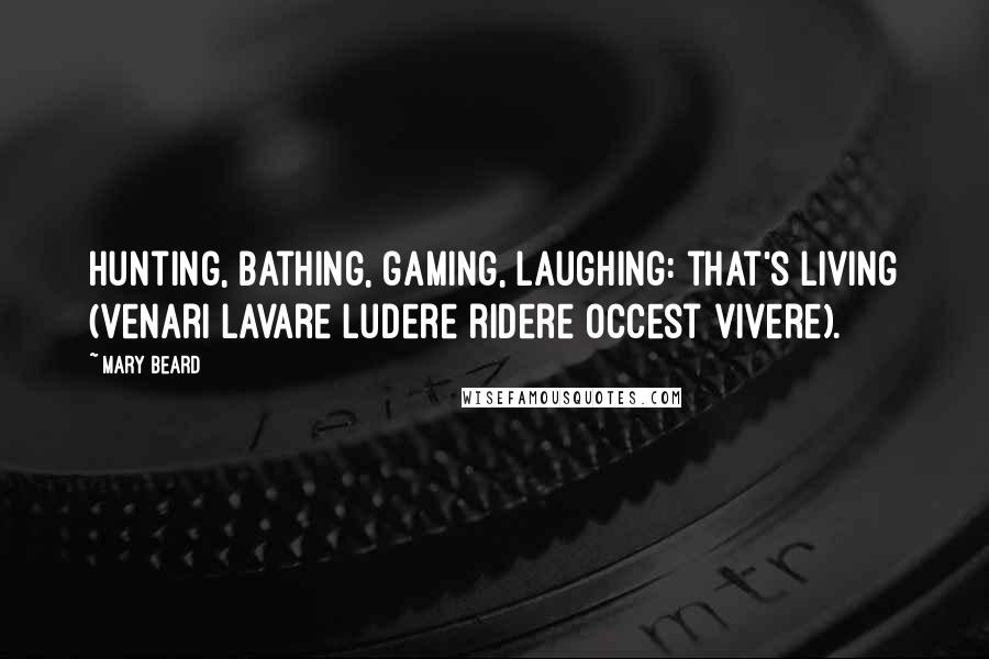 Mary Beard Quotes: Hunting, bathing, gaming, laughing: that's living (venari lavare ludere ridere occest vivere).