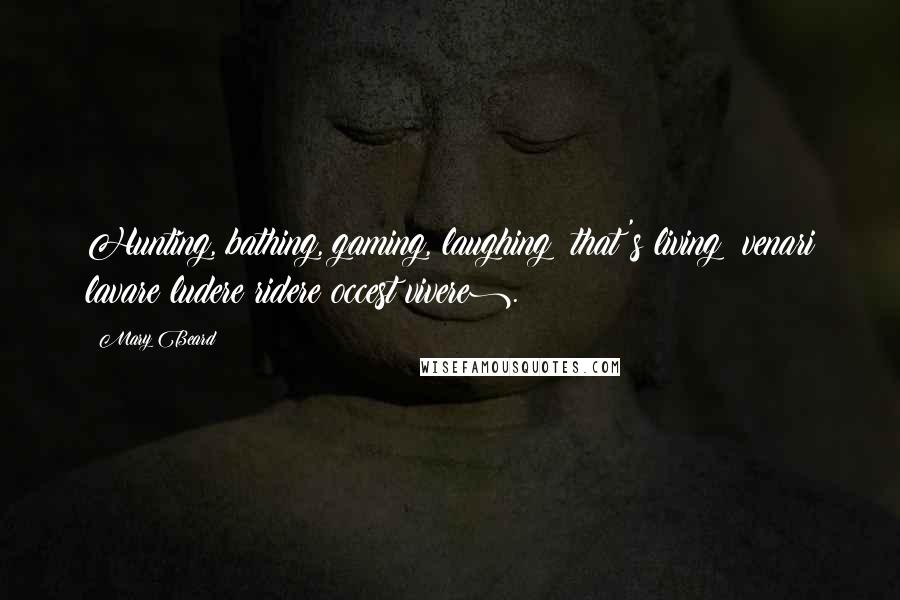 Mary Beard Quotes: Hunting, bathing, gaming, laughing: that's living (venari lavare ludere ridere occest vivere).