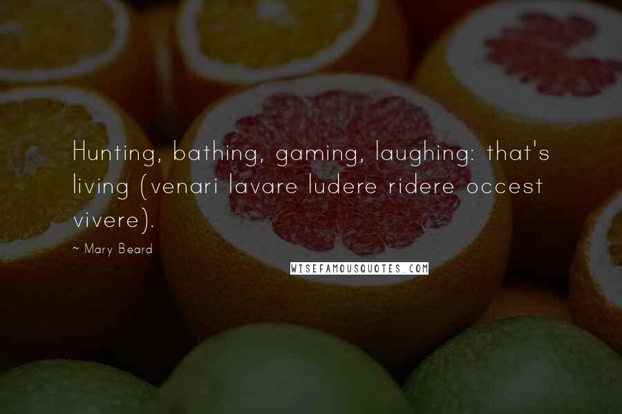 Mary Beard Quotes: Hunting, bathing, gaming, laughing: that's living (venari lavare ludere ridere occest vivere).