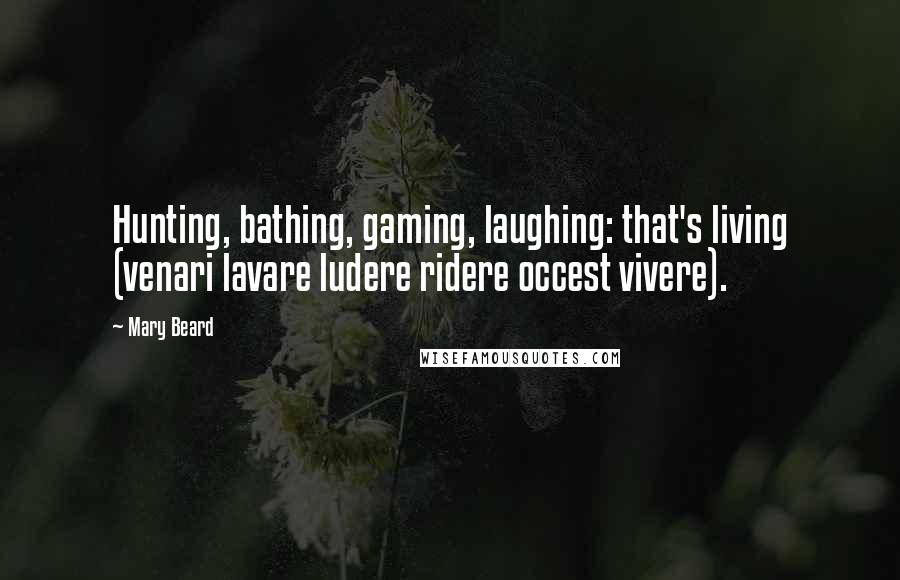 Mary Beard Quotes: Hunting, bathing, gaming, laughing: that's living (venari lavare ludere ridere occest vivere).