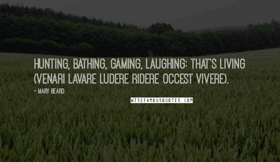Mary Beard Quotes: Hunting, bathing, gaming, laughing: that's living (venari lavare ludere ridere occest vivere).