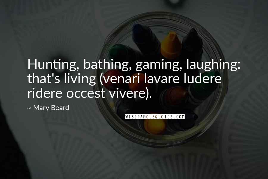 Mary Beard Quotes: Hunting, bathing, gaming, laughing: that's living (venari lavare ludere ridere occest vivere).