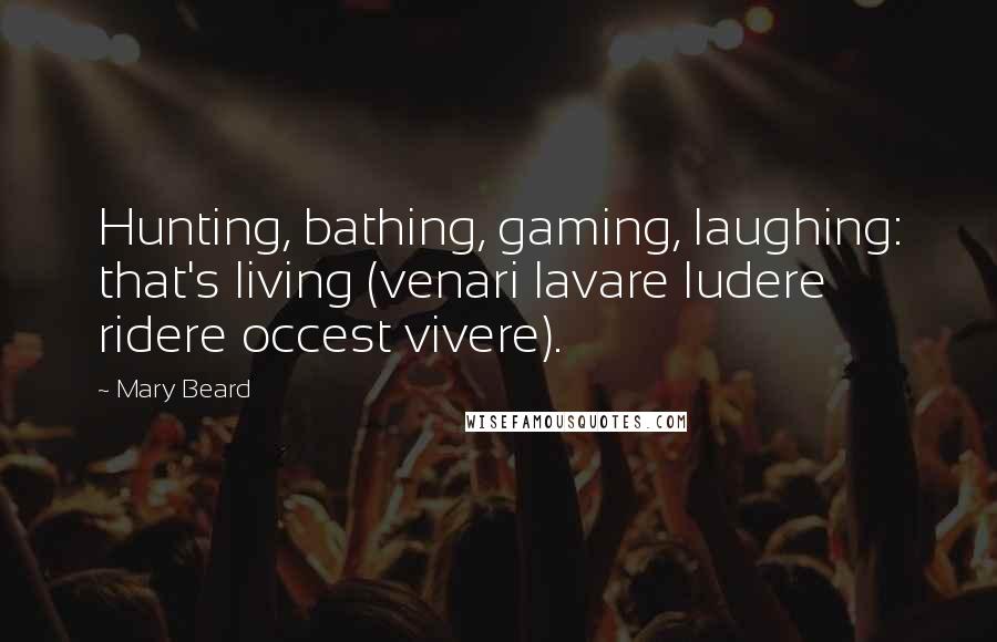 Mary Beard Quotes: Hunting, bathing, gaming, laughing: that's living (venari lavare ludere ridere occest vivere).