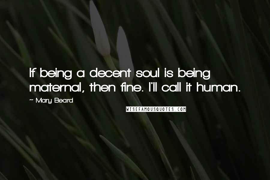 Mary Beard Quotes: If being a decent soul is being maternal, then fine. I'll call it human.