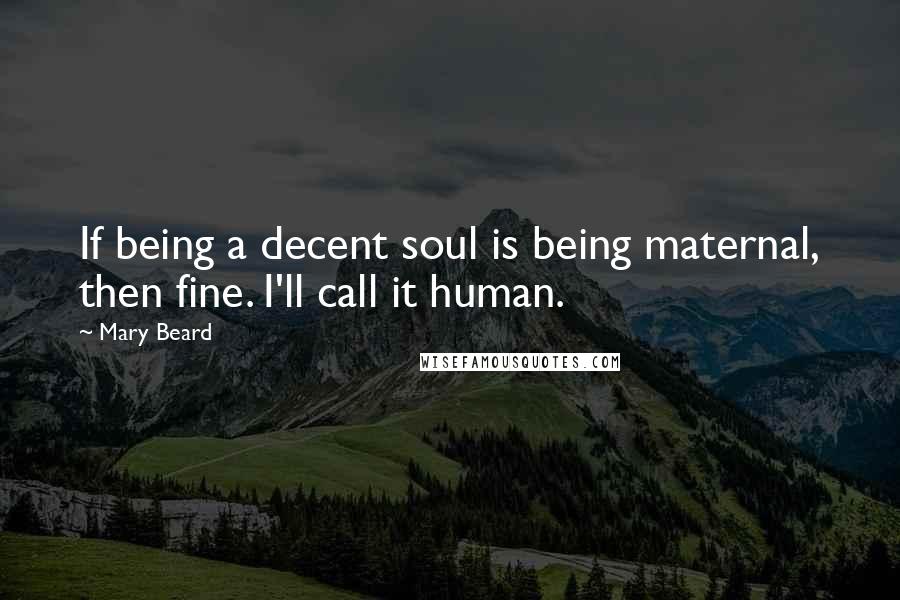 Mary Beard Quotes: If being a decent soul is being maternal, then fine. I'll call it human.