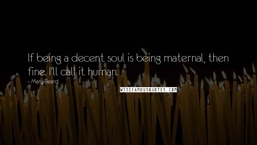 Mary Beard Quotes: If being a decent soul is being maternal, then fine. I'll call it human.