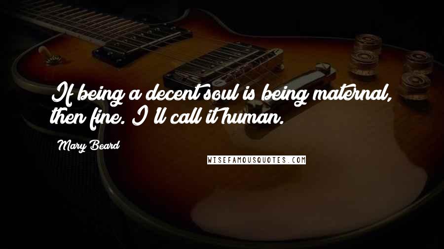 Mary Beard Quotes: If being a decent soul is being maternal, then fine. I'll call it human.