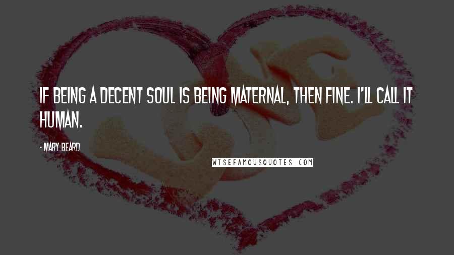 Mary Beard Quotes: If being a decent soul is being maternal, then fine. I'll call it human.