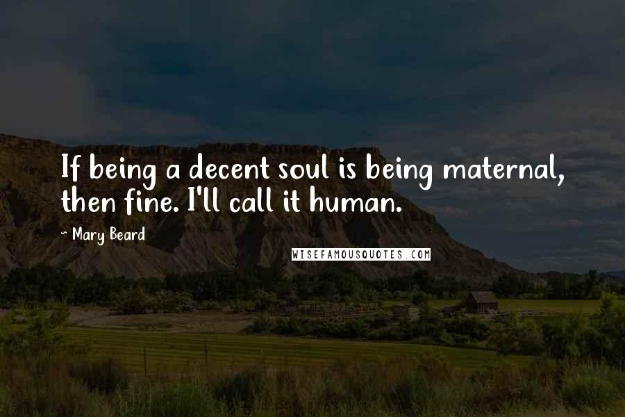 Mary Beard Quotes: If being a decent soul is being maternal, then fine. I'll call it human.