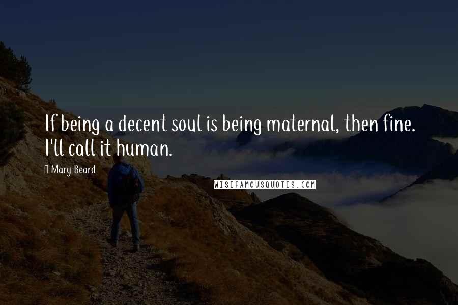 Mary Beard Quotes: If being a decent soul is being maternal, then fine. I'll call it human.