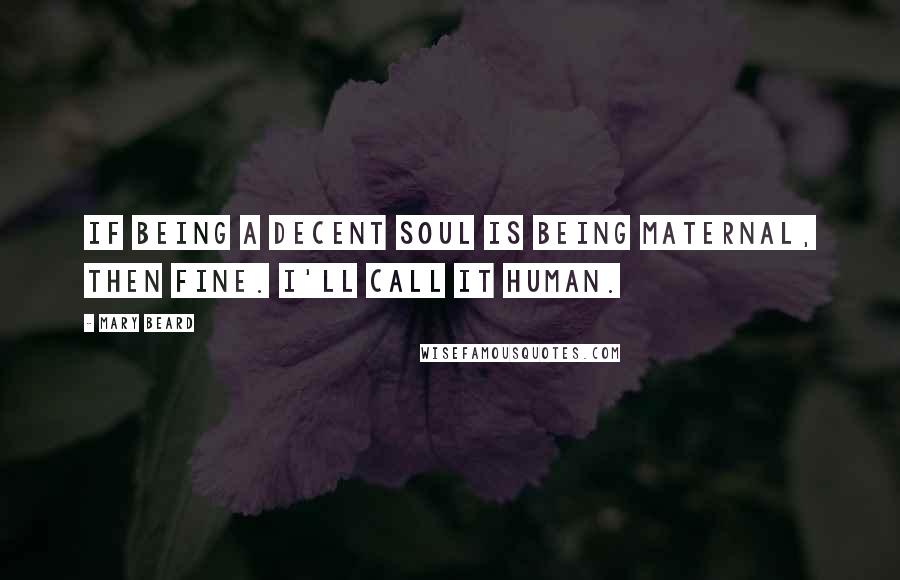 Mary Beard Quotes: If being a decent soul is being maternal, then fine. I'll call it human.