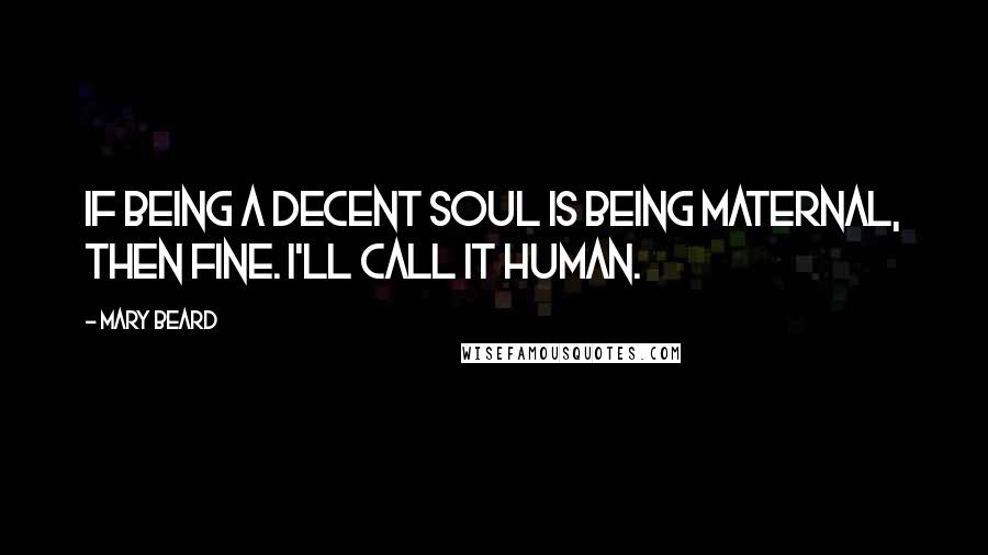 Mary Beard Quotes: If being a decent soul is being maternal, then fine. I'll call it human.