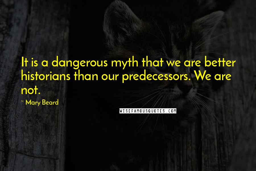 Mary Beard Quotes: It is a dangerous myth that we are better historians than our predecessors. We are not.