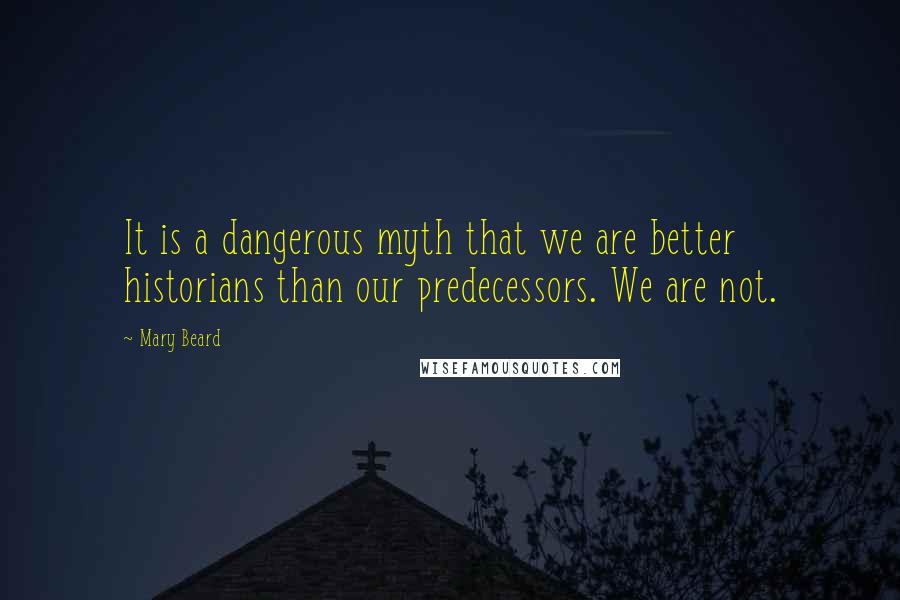 Mary Beard Quotes: It is a dangerous myth that we are better historians than our predecessors. We are not.