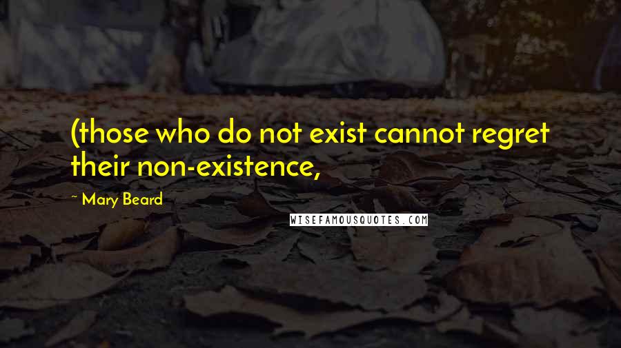 Mary Beard Quotes: (those who do not exist cannot regret their non-existence,