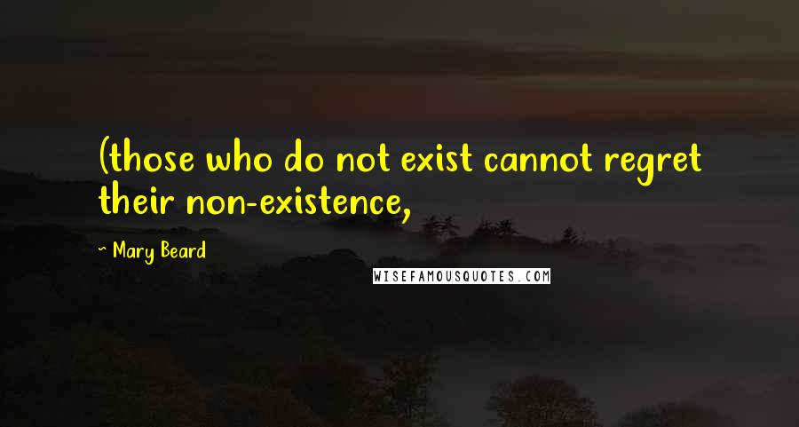 Mary Beard Quotes: (those who do not exist cannot regret their non-existence,