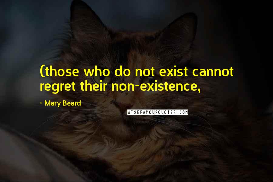 Mary Beard Quotes: (those who do not exist cannot regret their non-existence,