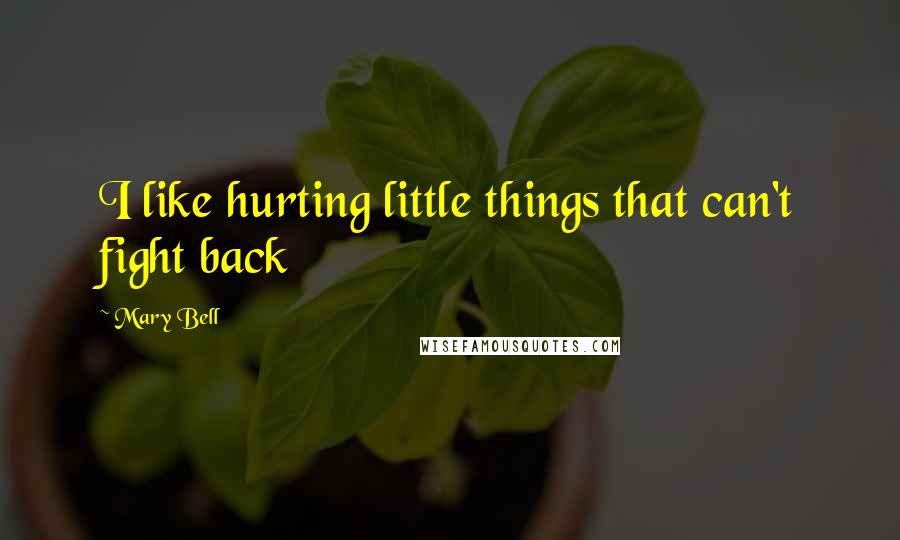 Mary Bell Quotes: I like hurting little things that can't fight back