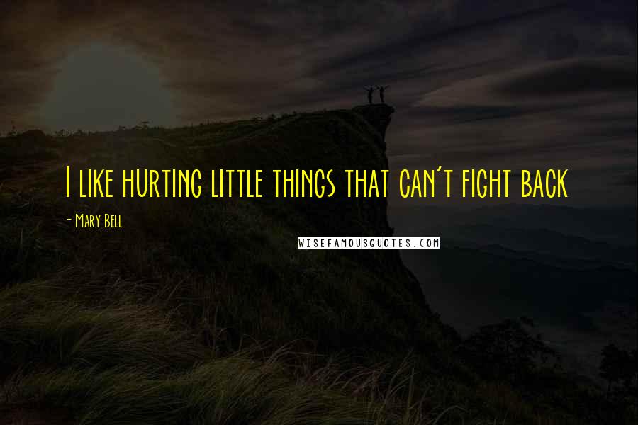 Mary Bell Quotes: I like hurting little things that can't fight back