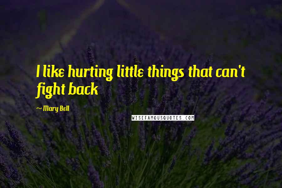 Mary Bell Quotes: I like hurting little things that can't fight back