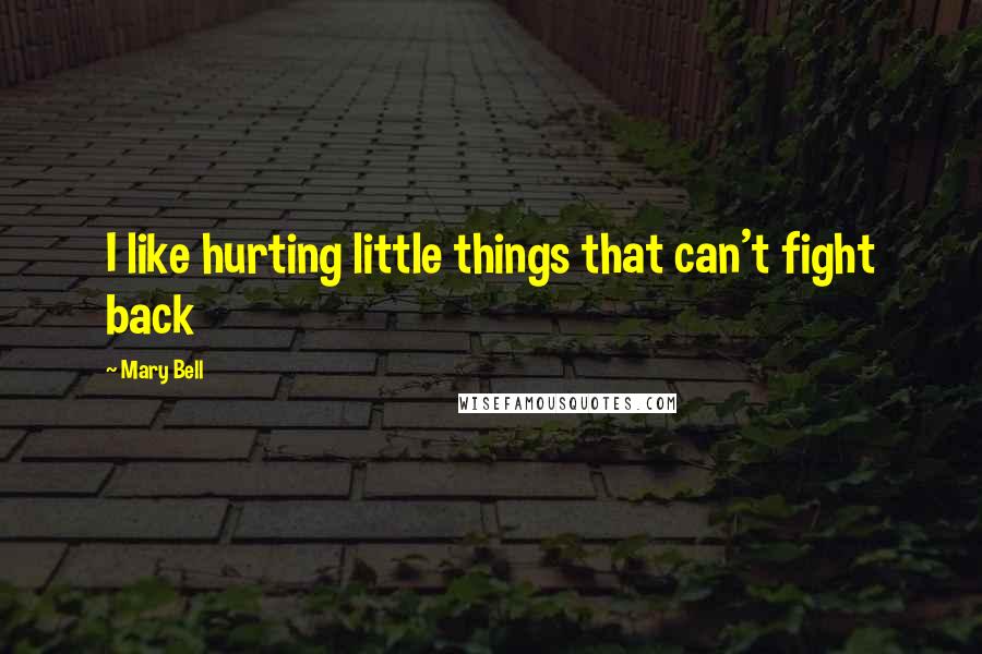 Mary Bell Quotes: I like hurting little things that can't fight back