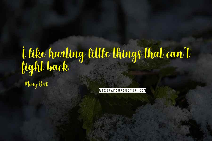 Mary Bell Quotes: I like hurting little things that can't fight back