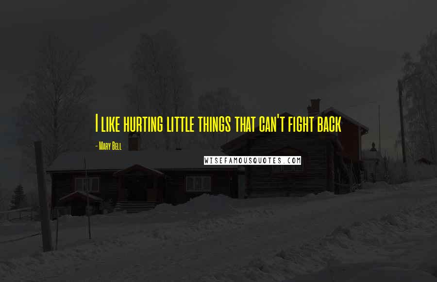 Mary Bell Quotes: I like hurting little things that can't fight back