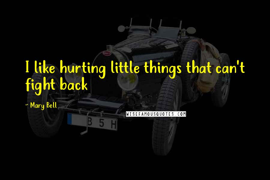 Mary Bell Quotes: I like hurting little things that can't fight back