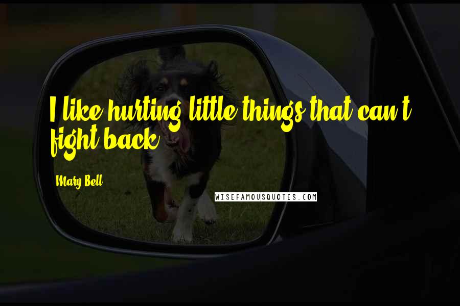 Mary Bell Quotes: I like hurting little things that can't fight back