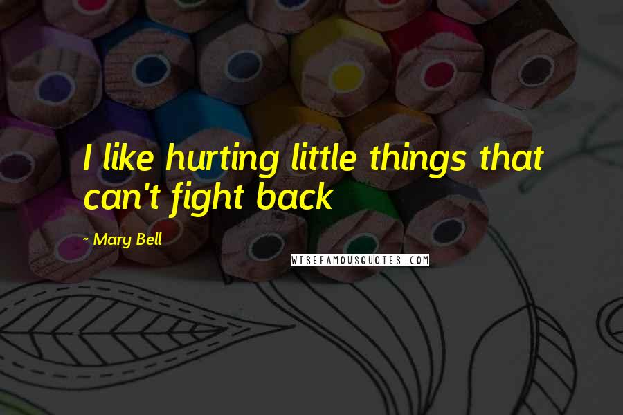 Mary Bell Quotes: I like hurting little things that can't fight back
