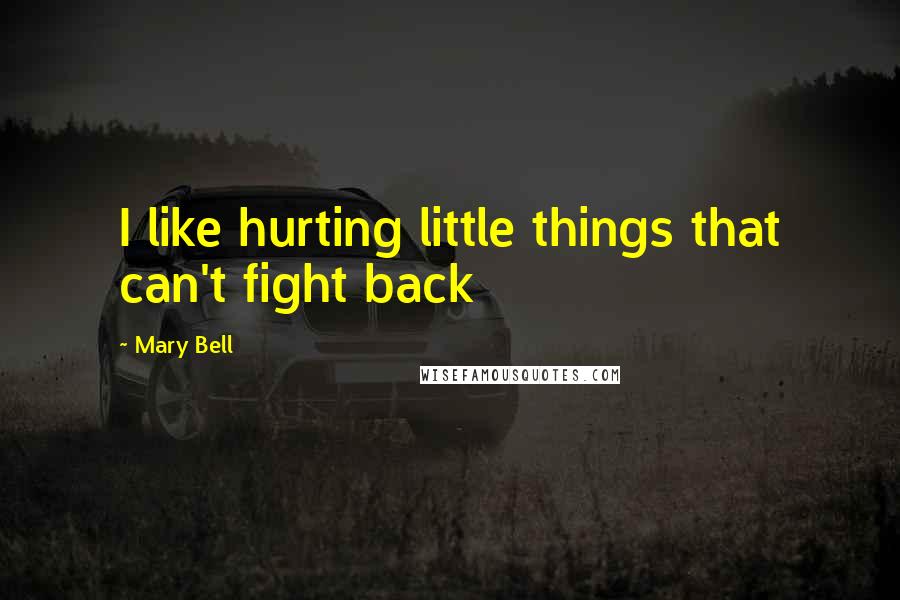 Mary Bell Quotes: I like hurting little things that can't fight back