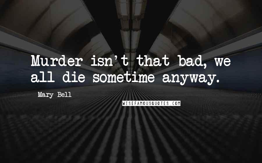 Mary Bell Quotes: Murder isn't that bad, we all die sometime anyway.