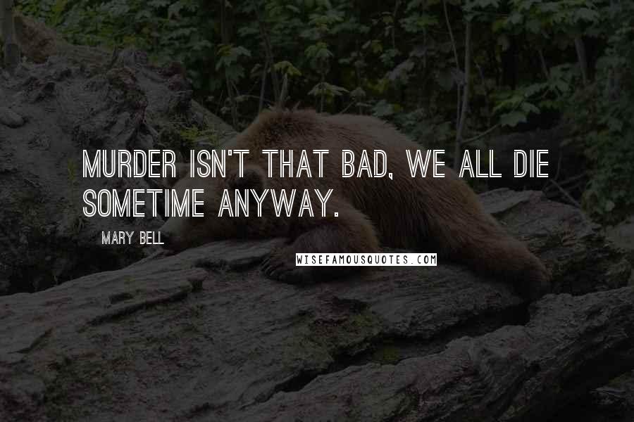 Mary Bell Quotes: Murder isn't that bad, we all die sometime anyway.