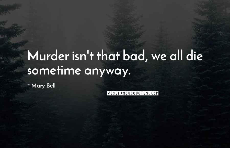 Mary Bell Quotes: Murder isn't that bad, we all die sometime anyway.