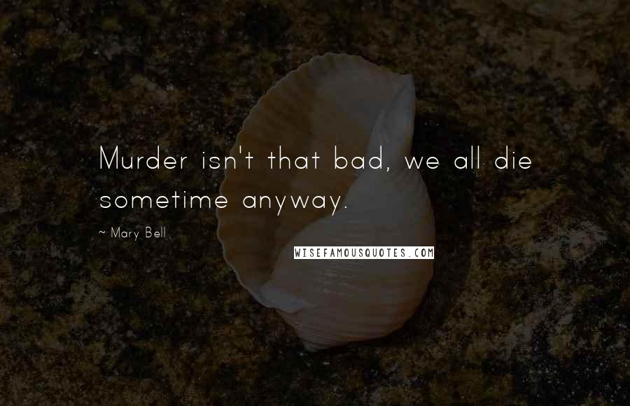 Mary Bell Quotes: Murder isn't that bad, we all die sometime anyway.
