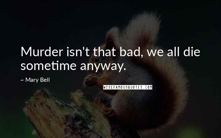 Mary Bell Quotes: Murder isn't that bad, we all die sometime anyway.