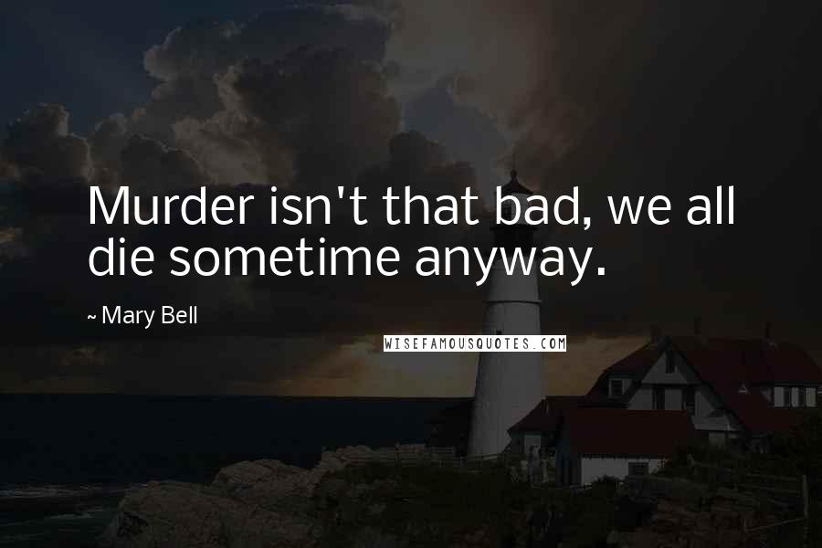 Mary Bell Quotes: Murder isn't that bad, we all die sometime anyway.